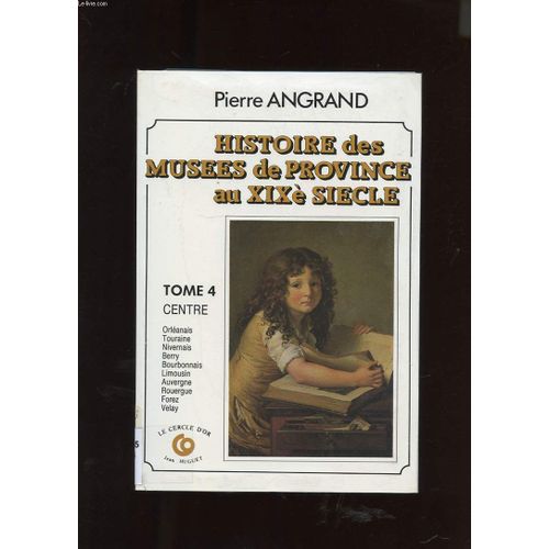 Histoire Des Musees De Province Au Xixe Siecle. Tome 4. Centre. Orleannais, Touraine, Nivernais, Berry, Bourbonnais, Limousin, Auvergne, Rouergue, Forez, Velay