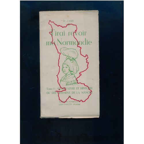 J ' Irai Revoir Ma Normandie : Géographie Et Histoire Du Département De La Manche, Tome 1