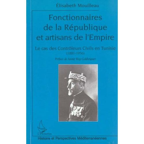 Fonctionnaires De La Republique Et Artisans De L'empire : Le Cas Des Controleurs Civils En Tunisie 1881-1956