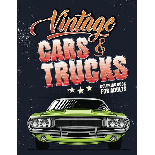 Vintage Cars And Trucks Coloring Book For Adults: Revitalize The Past Through Vibrant Hues In A Coloring Adventure Featuring Iconic Vintage Cars And Trucks