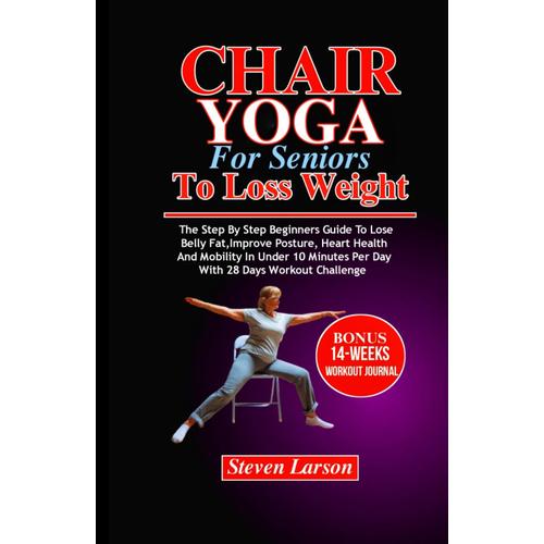 Chair Yoga For Seniors To Loss Weight: The Step By Step Beginners Guide To Lose Belly Fat,Improve Posture, Heart Health And Mobility In Under 10 Minutes Per Day With 28 Days Workout Challenge