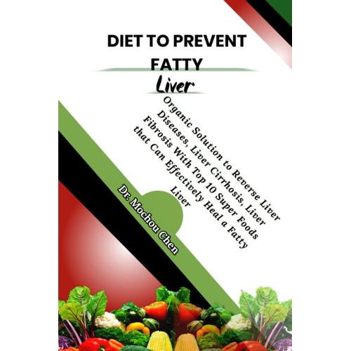 Diet To Prevent Fatty Liver: Organic Solution To Reverse Liver Diseases, Liver Cirrhosis, Liver Fibrosis With Top 10 Super Foods That Can Effectively Heal A Fatty Liver