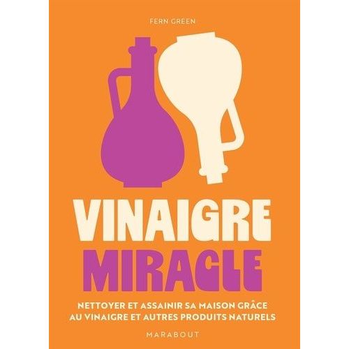 Vinaigre Miracle - Nettoyer Et Assainir Sa Maison Grâce Au Vinaigre Et Autres Produits Naturels