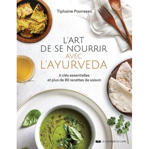 L'art De Se Nourrir Avec L'ayurvéda - 6 Clés Essentielles Et Plus De 80 Recettes De Saison