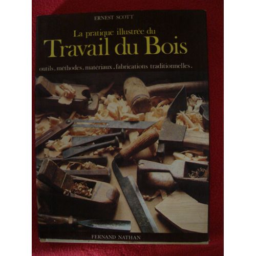 La Pratique Illustrée Du Travail Du Bois - Outils, Méthodes, Matériaux, Fabrications Traditionnelles