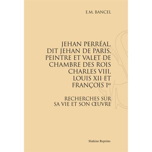 Jehan Perréal, Dit Jehan De Paris, Peintre Et Valet De Chambre Des Rois Charles Viii, Louis Xii Et François Ier - Recherches Sur Sa Vie Et Son Oeuvre