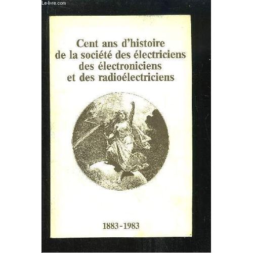 Cent Ans D'histoire De La Société Des Électriciens, Des Électroniciens Et Des Radioélectriciens. 1883 - 1983