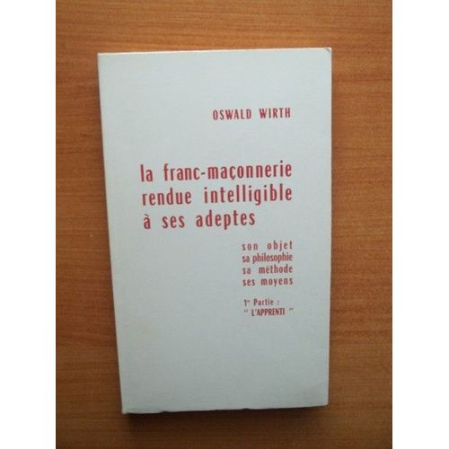 La Franc-Maconnerie Rendue Intelligible A Ses Adeptes Sa Philosophie, Son Objet, Sa Méthode, Ses Moyens 1è Partie : "L'apprenti"