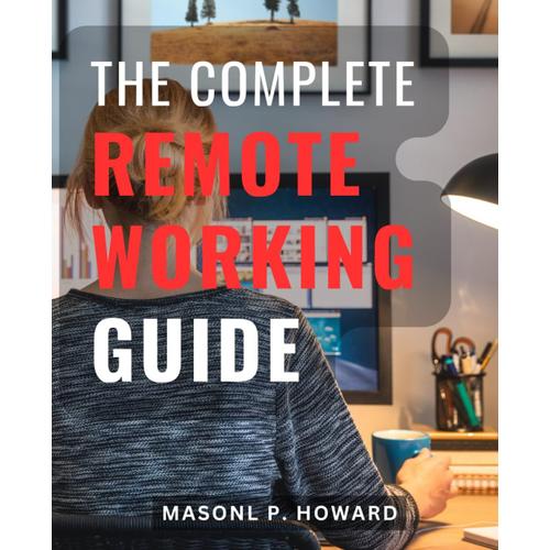 The Complete Remote Working Guide: Productivity Strategies For Staying Focused, Connected, And Engaged | Discover How To Stay Productive And-Connected While Working-From Anywhere