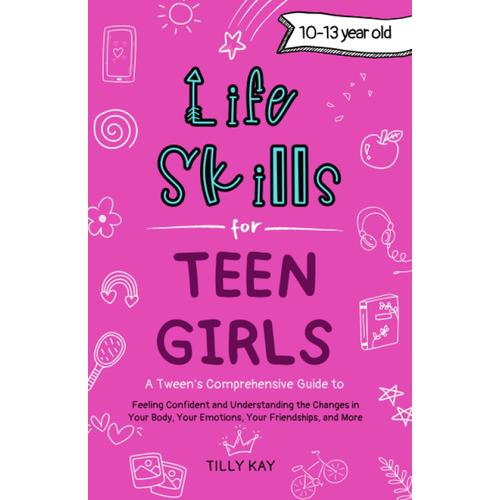 Life Skills For Teen Girls (10-13 Year Old): Tweens Guide To Being Confident, Your Body Changes, Staying Healthy, Making Friends, Being Understood, And More