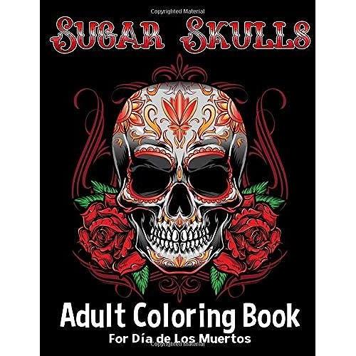 Sugar Skulls Adult Coloring Book For Dia De Los Muertos: Celebrate Mexican Day Of The Dead Dia De Los Muertos Sugar Skulls With A Beautiful Adult Coloring Book Featuring Original Designs