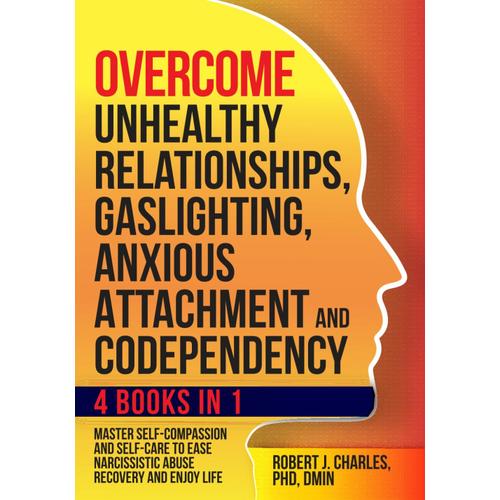 Overcome Unhealthy Relationships, Gaslighting, Anxious Attachment And Codependency (4 Books In 1): Master Self-Compassion And Self-Care To Ease Narcissistic Abuse Recovery And Enjoy Life