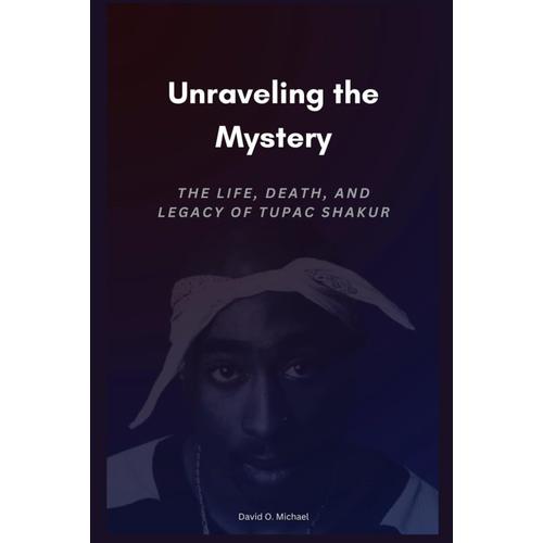 Unraveling The Mystery: The Life, Death, And Legacy Of Tupac Shakur