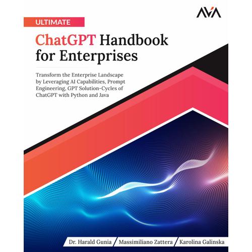 Ultimate Chatgpt Handbook For Enterprises: Transform The Enterprise Landscape By Leveraging Ai Capabilities, Prompt Engineering, Gpt Solution-Cycles Of Chatgpt With Python And Java (English Edition)
