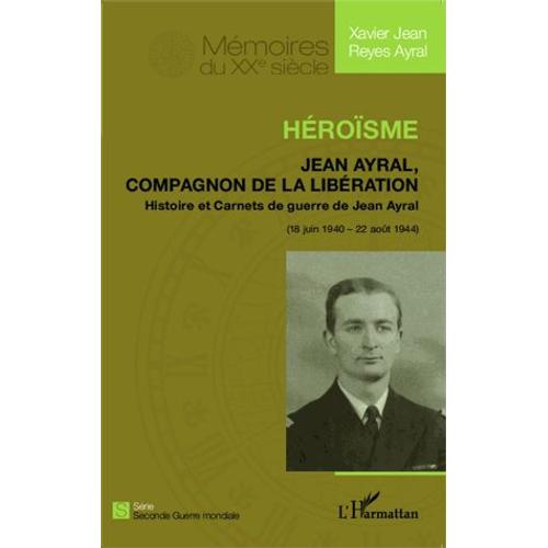 Héroïsme - Jean Ayral, Compagnon De La Libération - Histoire Et Carnets De Guerre De Jean Ayral (18 Juin 1940 - 20 Août 1944)