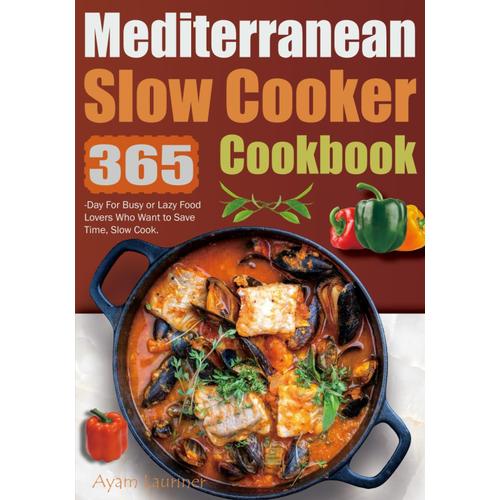 Mediterranean Slow Cooker Cookbook: 365-Day For Busy Or Lazy Food Lovers Who Want To Save Time, Slow Cook.