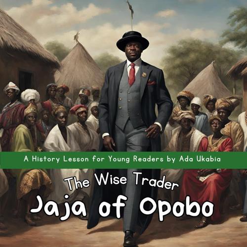 Jaja Of Opobo: The Wise Leader: An Inspiring History Storybook For Young Kids | Royalty | Age 6 - 9 | 28 Pages, 8.5'' X 8.5'' (History Lessons By Ada Ukabia)