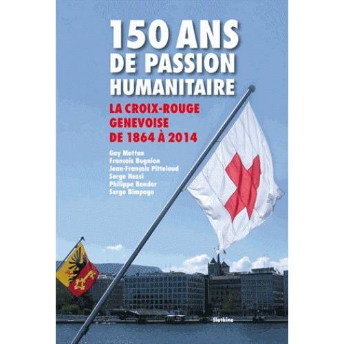 150 Ans De Passion Humanitaire - La Croix-Rouge Suisse De 1864 À 2014