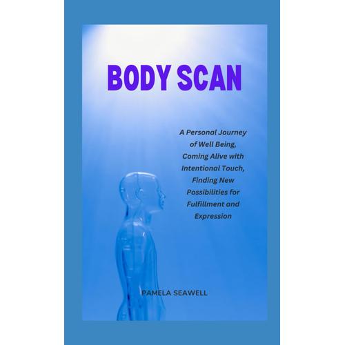 Body Scan: A Personal Journey Of Well Being, Coming Alive With Intentional Touch, Finding New Possibilities For Fulfillment And Expression