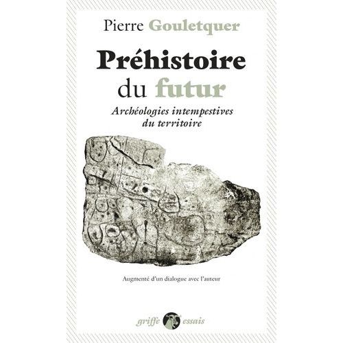 Préhistoire Du Futur - Archéologies Intempestives Du Territoire, Augmenté D'un Dialogue Avec L'auteur