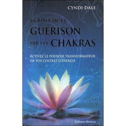 La Bible De La Guérison Par Les Chakras - Activez Le Pouvoir Transformateur De Vos Centres D'énergie