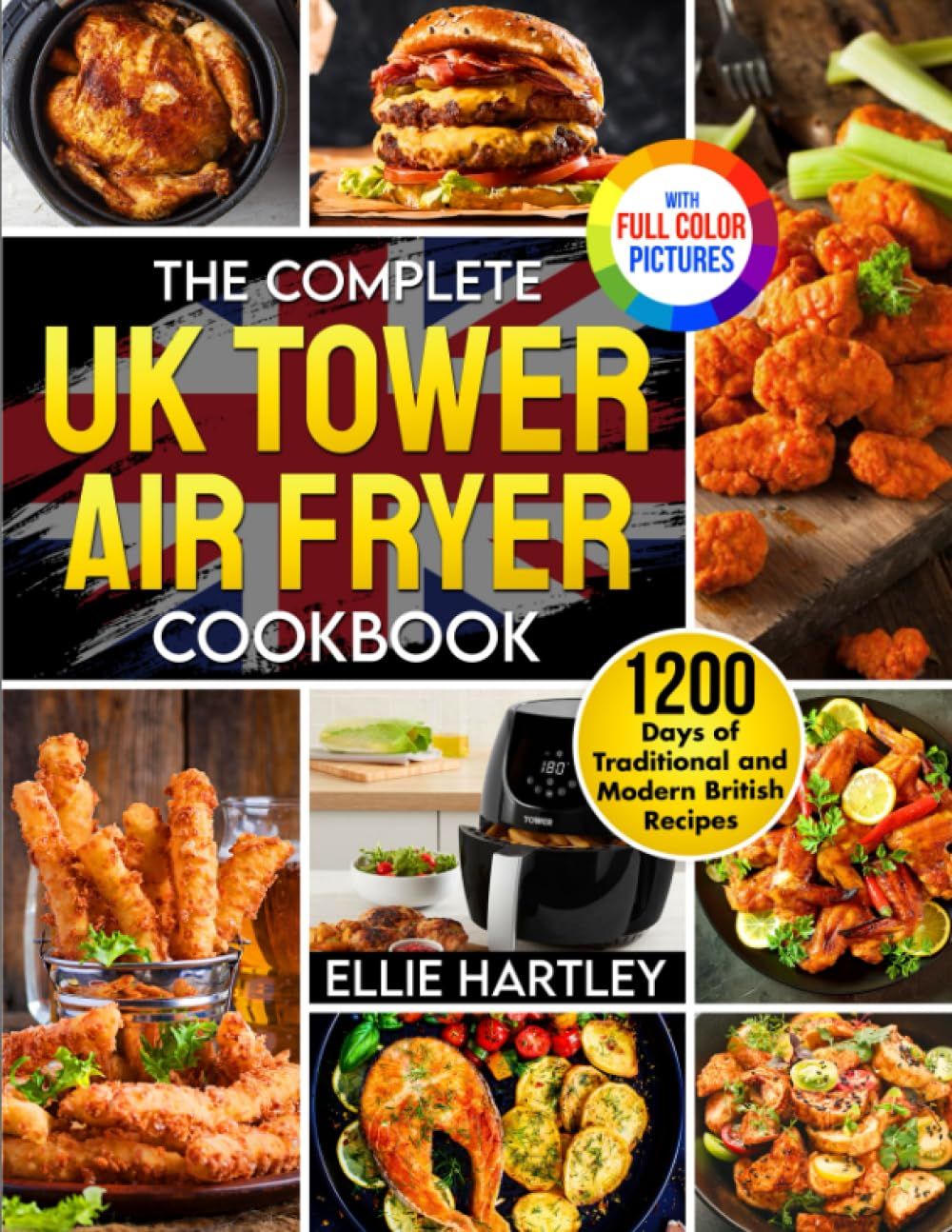 The Complete Uk Tower Air Fryer Cookbook: 1200 Days Of Traditional And Modern British Recipes To Redefine Your Kitchen Creationsfull Colour Edition