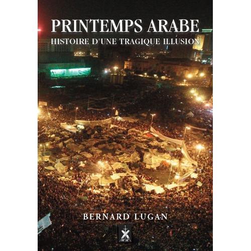 Printemps Arabe - Histoire D'une Tragique Illusion / Maroc, Algérie, Tunisie, Libye Et Égype : 2011-2013