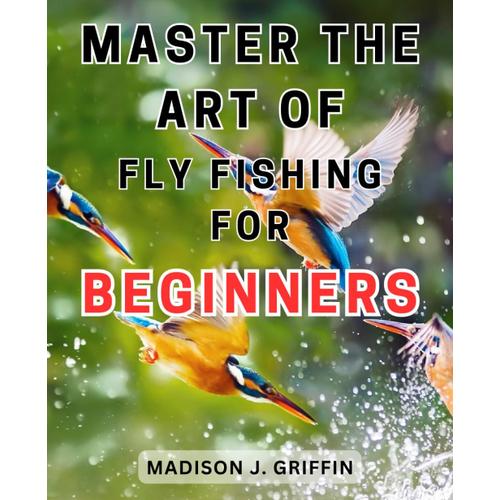 Master The Art Of Fly Fishing For Beginners: Discover The Secrets To Mastering Fly Fishing Techniques And Catching Bountiful Trout Effortlessly