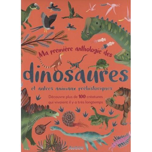Ma Première Anthologie Des Dinosaures Et Autres Animaux Préhistoriques - Découvre Plus De 100 Créatures Qui Vivaient Il Y A Très Longtemps