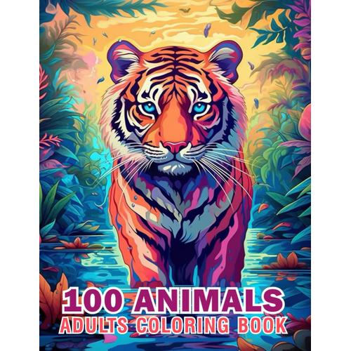 100 Animals Coloring Book For Adults: An Adult Coloring Book Featuring 100 Most Beautiful Wildlife Scenes With Bear, Lions, Elephants, Owls, Horses, Dogs, Cats, And Many More!