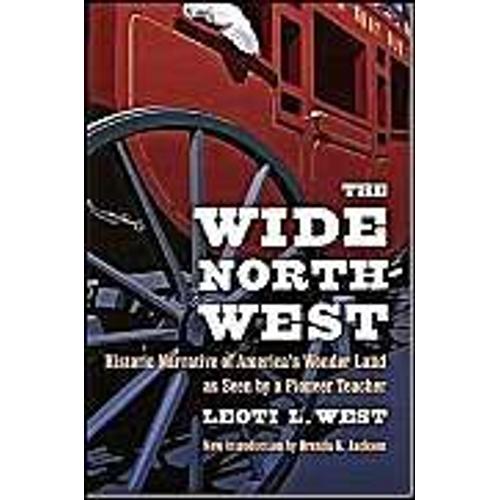 The Wide Northwest : Historic Narrative Of America's Wonder Land As Seen By A Pioneer Teacher