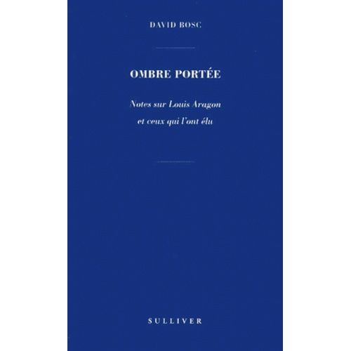 Ombre Portée - Notes Sur Louis Aragon Et Ceux Qui L'ont Élu