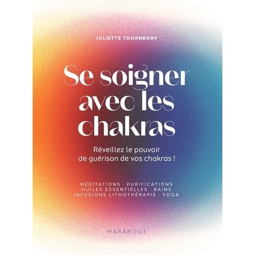 Se Réparer Avec Les Chakras - Méditations, Purifications, Huiles Essentielles, Bains, Infusions, Lithothérapie, Yoga