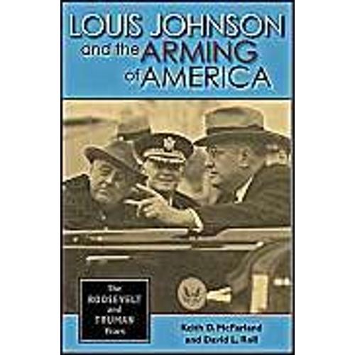 Louis Johnson And The Arming Of America : The Roosevelt And Truman Years