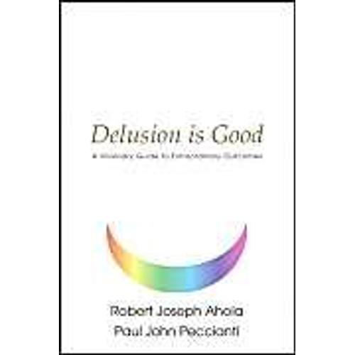 Delusion Is Good: A Visionary Guide To Extraordinary Outcomes