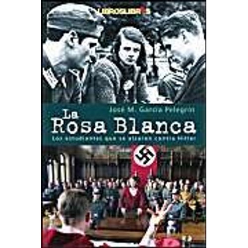 La Rosa Blanca : Los Estudiantes Que Se Alzaron Contra Hitler Con Su Única Arma : La Palabra