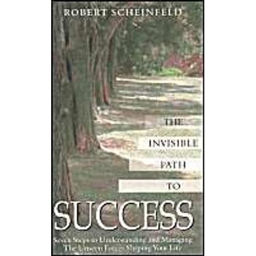 The Invisible Path To Success: Seven Steps To Understanding And Managing The Unseen Force Shaping Your Life