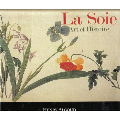 La Soie - Art Et Histoire   de henri algoud 