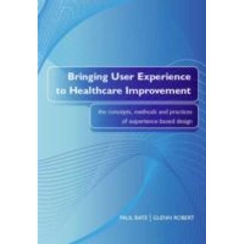 Bringing User Experience To Healthcare Improvement: The Concepts, Methods And Practices Of Experience-Based Design   de Paul Bate 