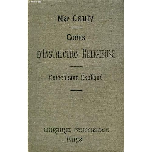 Cours D'instruction Religieuse, A L'usage Des Catechismes De Perseverance, Des Maisons D'education Et Des Personnes Du Monde, Le Catechisme Explique, Dogme, Morale, Sacrements, Culte   de Cauly Mgr.