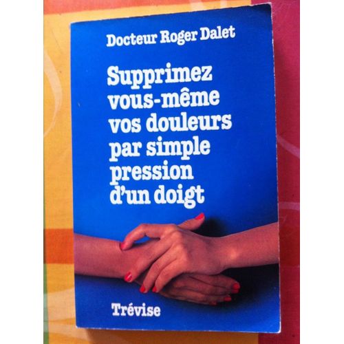 Supprimez Vous-Meme Vos Douleurs Par Simple Pression D'un Doigt   de Dalet Roger Dr.