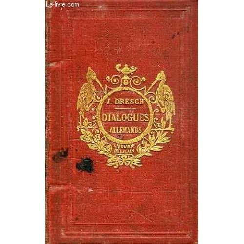 Dialogues, Conversations Et Questions, Contenant Un Recueil De Mots Usuels Et Des Interrogations En Francais Et En Allemand Sur La Grammaire, La Geographie, L'histoire Et La Litterature De ... de Dresch M., J.