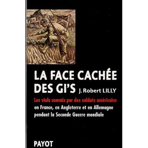 La Face Cachee Des Gi's. Les Viols Commis Par Des Soldats Americains En France, En Angleterre Et En Allemagne Pendant La Seconde Guerre Mondiale (1942-1945)   de Lilly J-Robert  Format Broch 