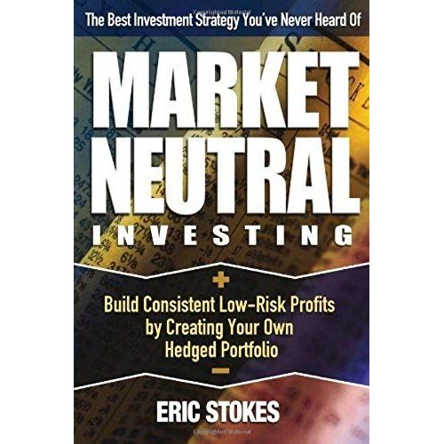 Market Neutral Investing: Build Consistent Low-Risk Profits By Creating Your Own Hedged Portfolio   de Eric Stokes 