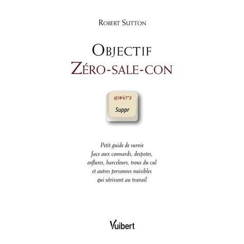 Objectif Zro-Sale-Con - Petit Guide De Survie Face Aux Connards, Despotes, Enflures, Harceleurs, Trous Du Cul Et Autres Personnes Nuisibles Qui Svissent Au Travail    Format Broch 