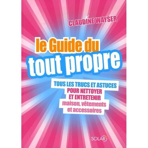 Le Guide Du Tout Propre - Tous Les Trucs Et Astuces Pour Nettoyer Et Entretenir Maison, Vtements Et Accessoires   de claudine wayser  Format Broch 