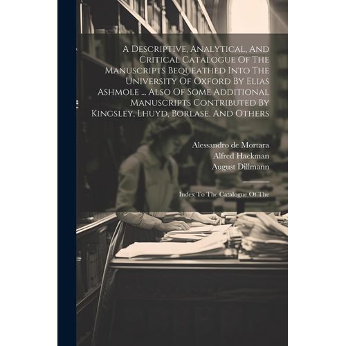 A Descriptive, Analytical, And Critical Catalogue Of The Manuscripts Bequeathed Into The University Of Oxford By Elias Ashmole ... Also Of Some Additional Manuscripts Contributed By Kingsley, Lhuyd, Borlase, And Others    Format Broch 