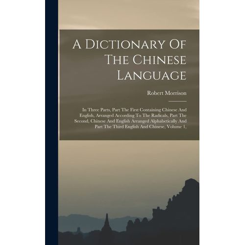 A Dictionary Of The Chinese Language: In Three Parts, Part The First Containing Chinese And English, Arranged According To The Radicals, Part The Seco    Format Reli 