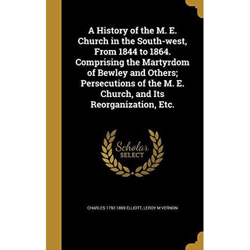 A History Of The M. E. Church In The South-West, From 1844 To 1864. Comprising The Martyrdom Of Bewley And Others; Persecutions Of The M. E. Church, And Its Reorganization, Etc.   de unknown  Format Broch 