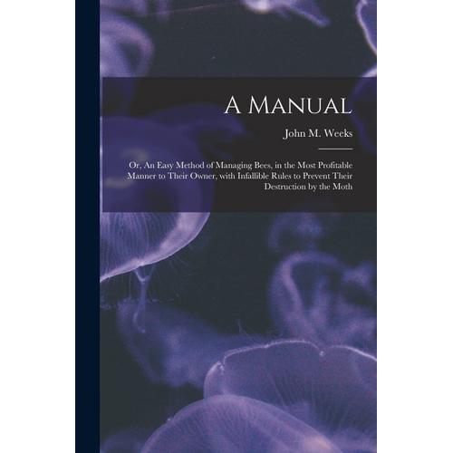 A Manual: Or, An Easy Method Of Managing Bees, In The Most Profitable Manner To Their Owner, With Infallible Rules To Prevent Th    Format Broch 